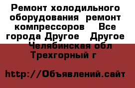 Ремонт холодильного оборудования, ремонт компрессоров. - Все города Другое » Другое   . Челябинская обл.,Трехгорный г.